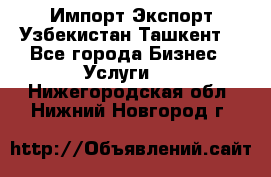 Импорт-Экспорт Узбекистан Ташкент  - Все города Бизнес » Услуги   . Нижегородская обл.,Нижний Новгород г.